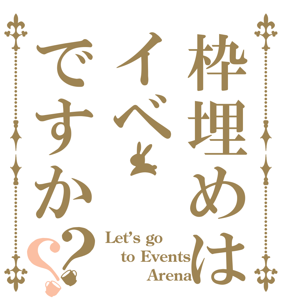枠埋めはイベですか？？ Let’s go to Events          Arena