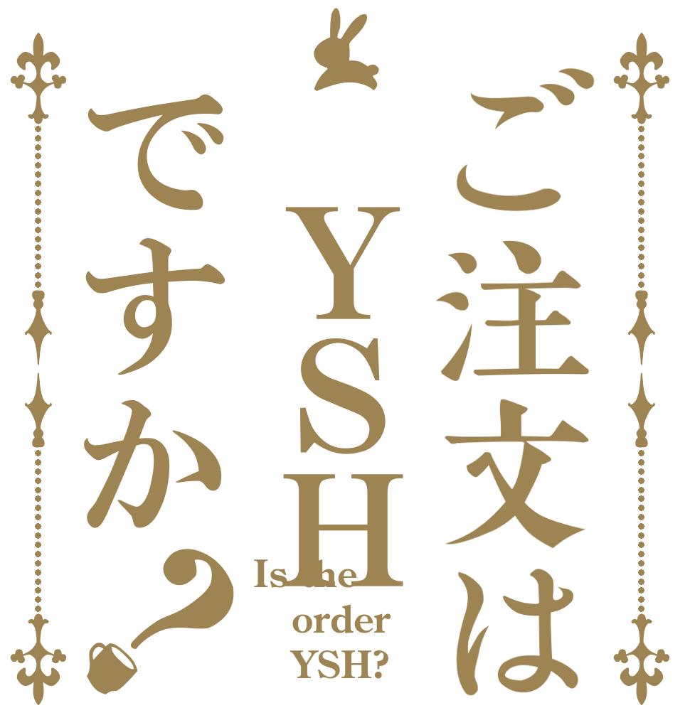 ご注文は　ＹＳＨですか？ Is the order    YSH?
