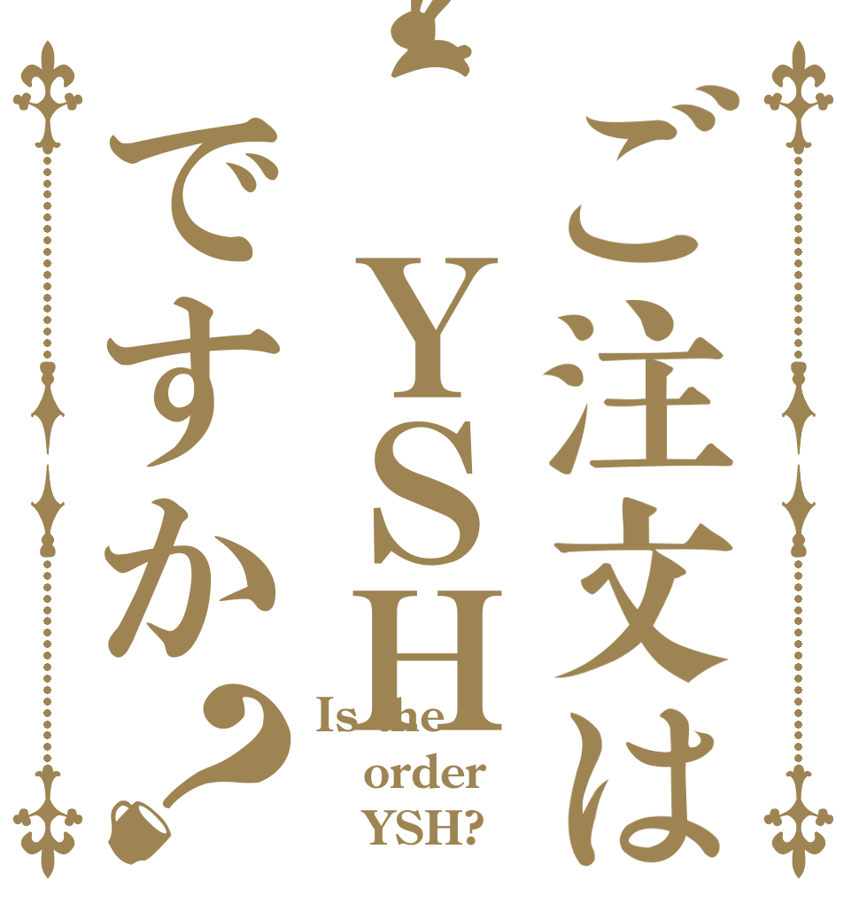 ご注文は　ＹＳＨですか？ Is the order    YSH?