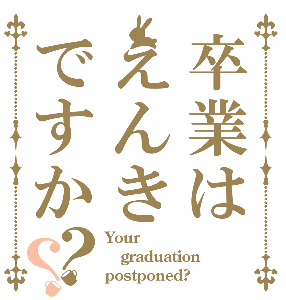 卒業はえんきですか？？ Your graduation postponed?
