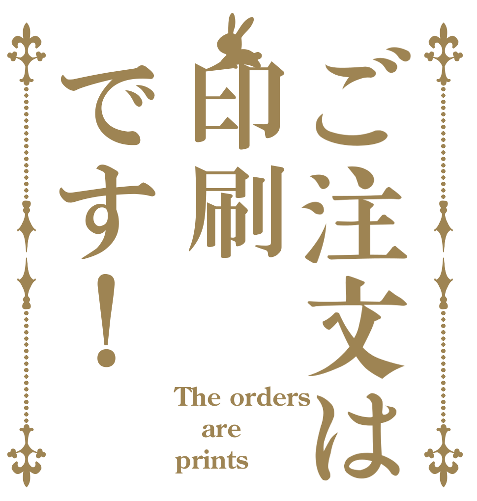 ご注文は印刷です！ The orders are prints