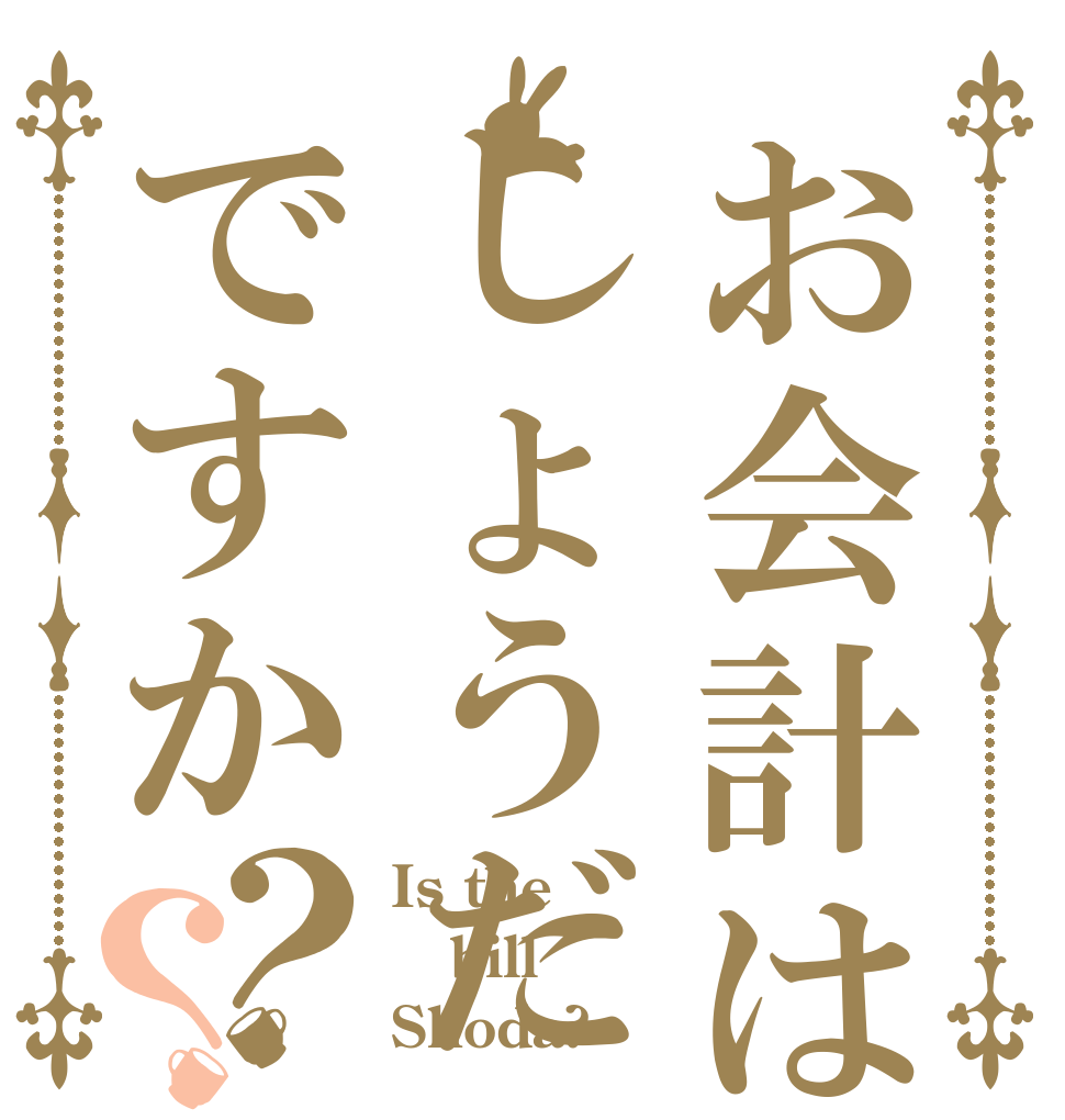 お会計はしょうだですか？？ Is the bill Shoda?