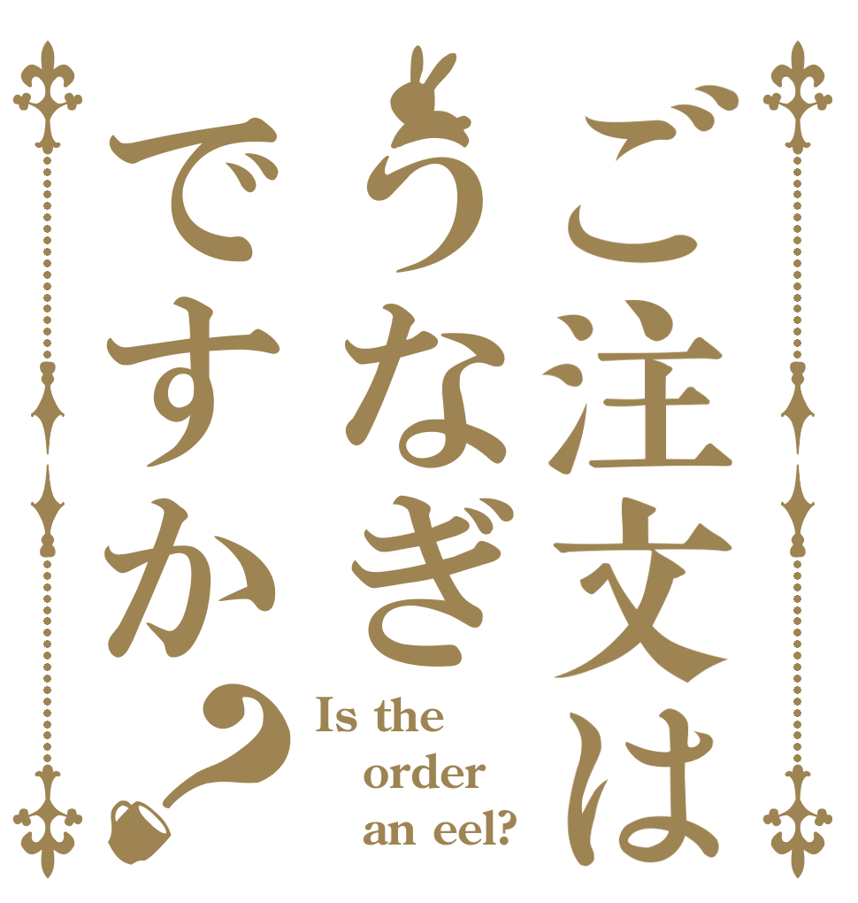 ご注文はうなぎですか？ Is the order    an eel?
