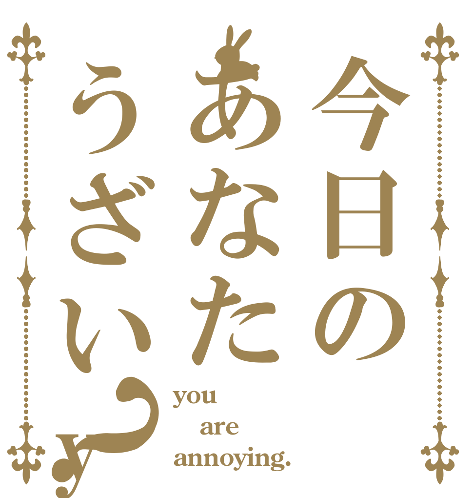 今日のあなたうざいyo？ you are annoying.
