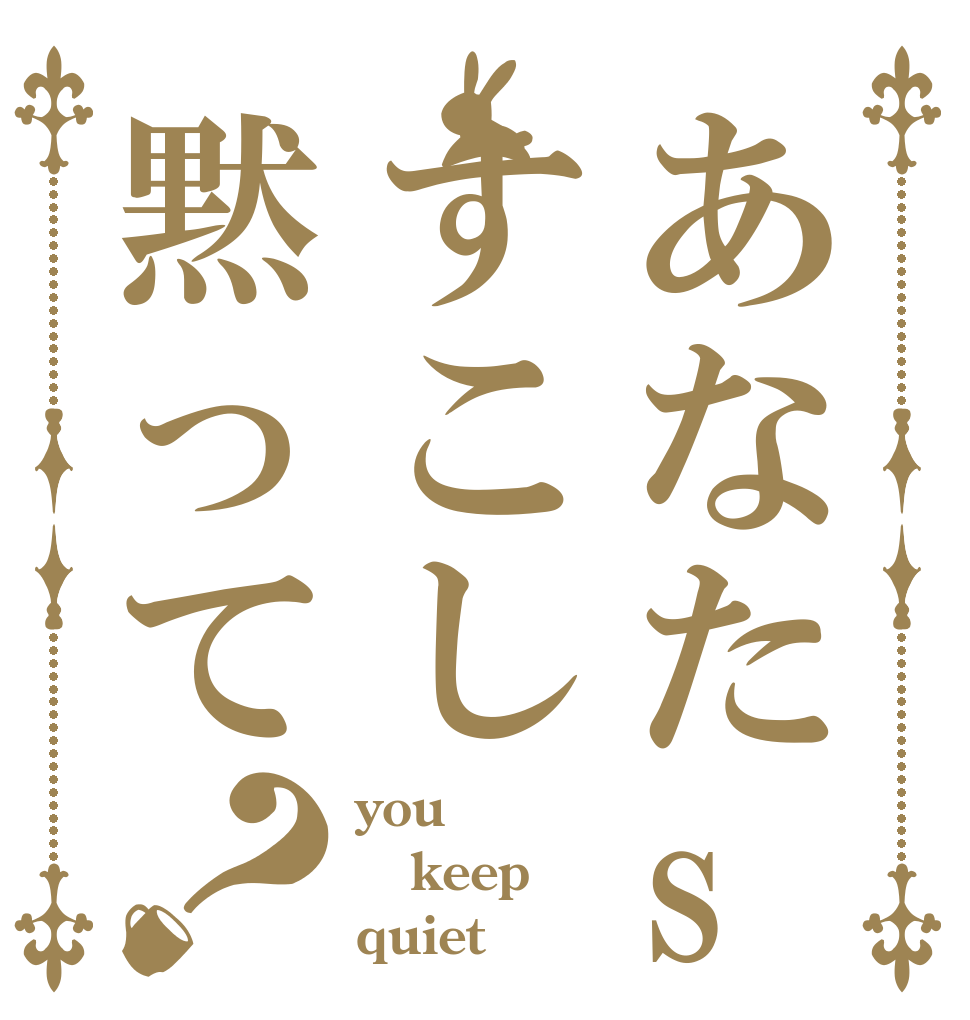 あなたsaすこし黙って？ you keep quiet