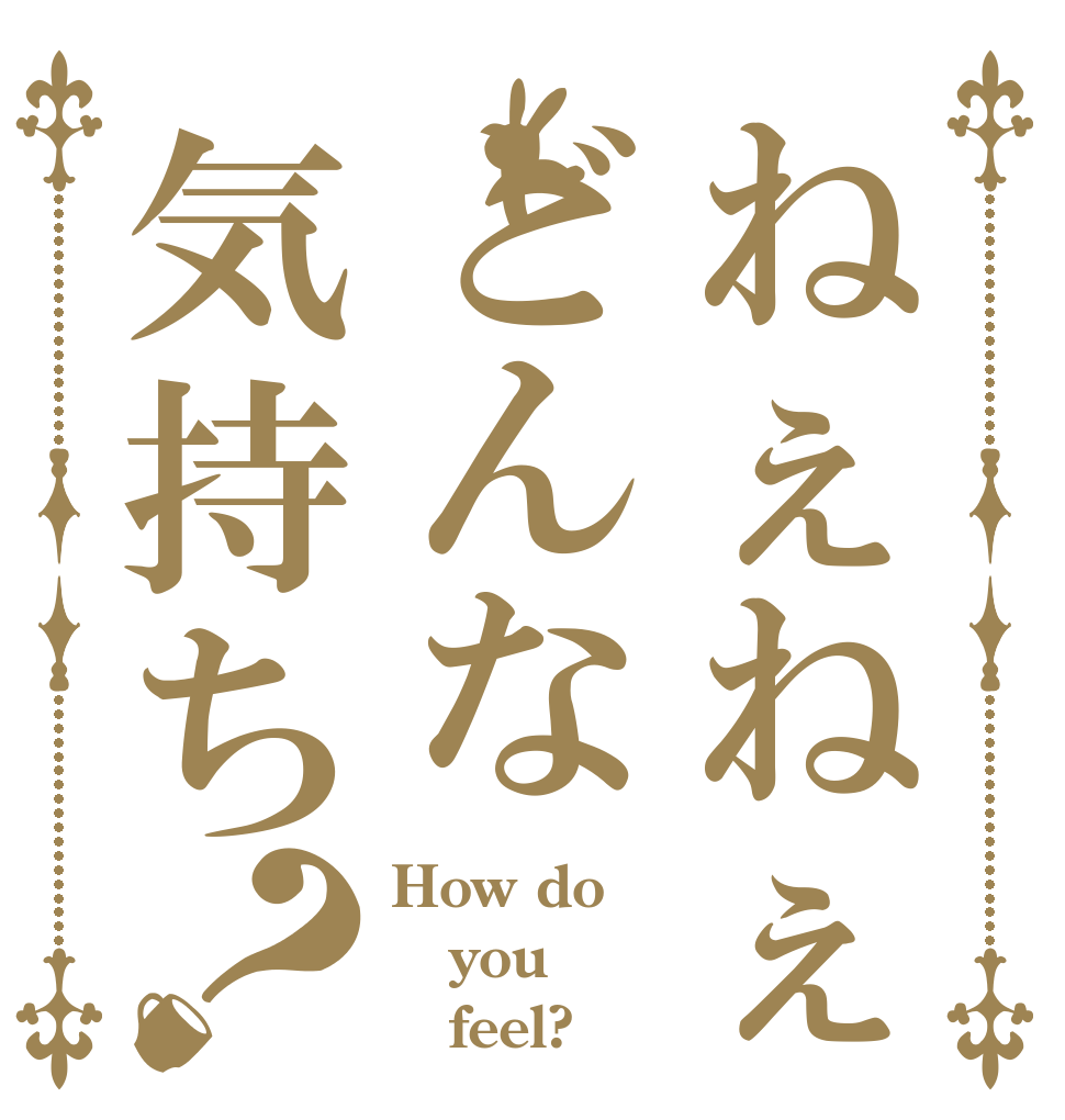 ねぇねぇどんな気持ち？ How do you    feel?