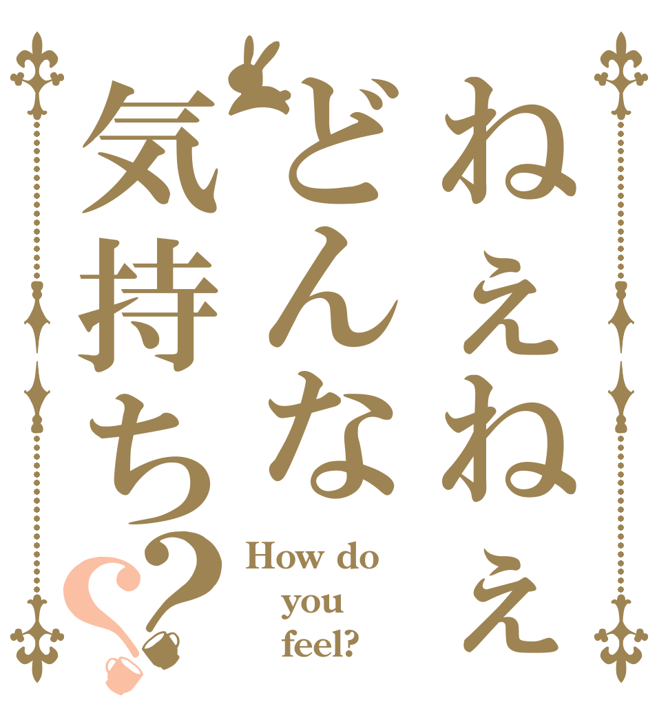 ねぇねぇどんな気持ち？？ How do you    feel?