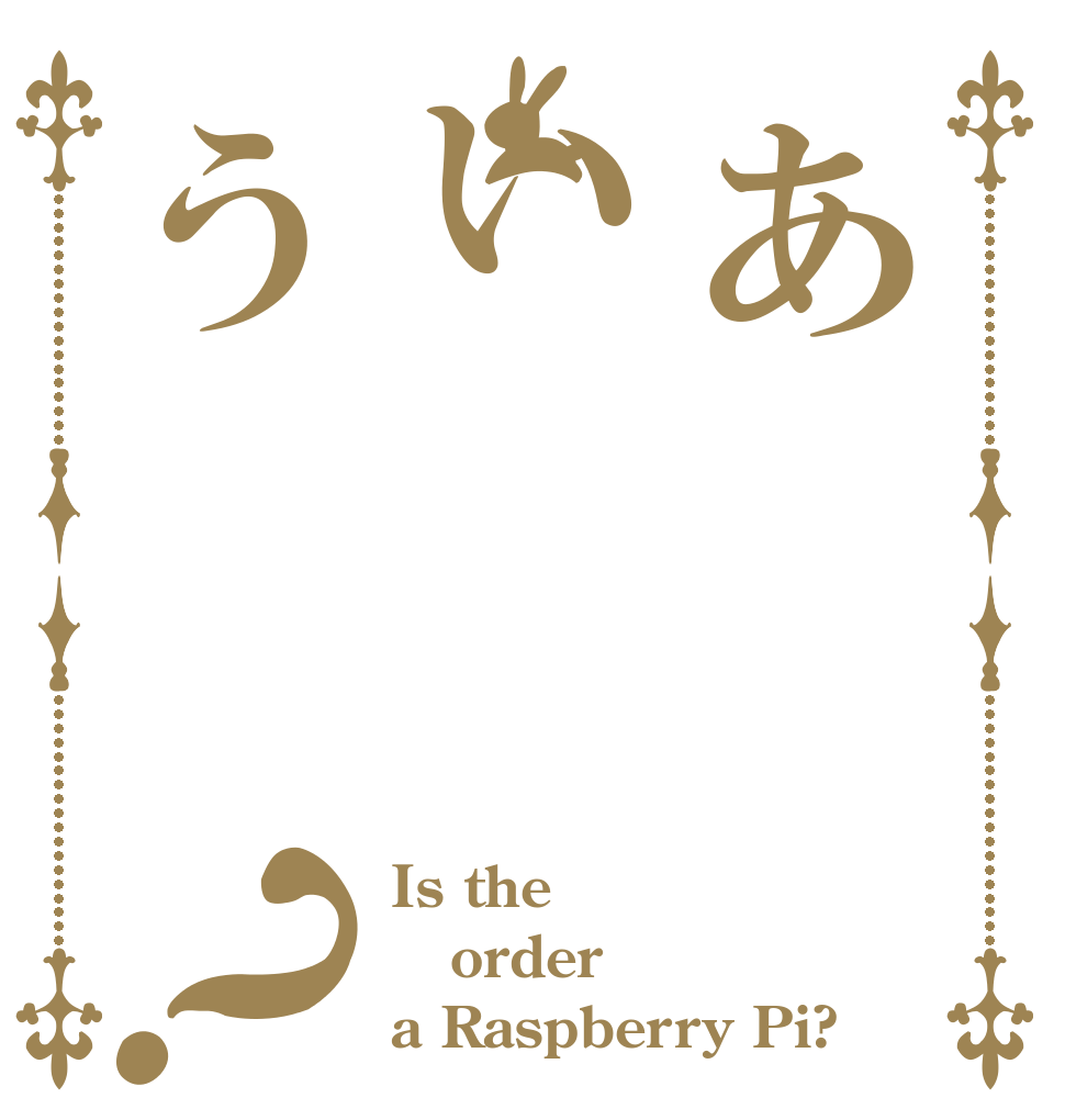 あいう？ Is the order a Raspberry Pi?