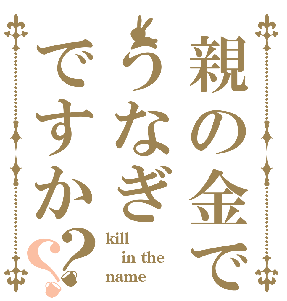親の金でうなぎですか？？ kill in the name