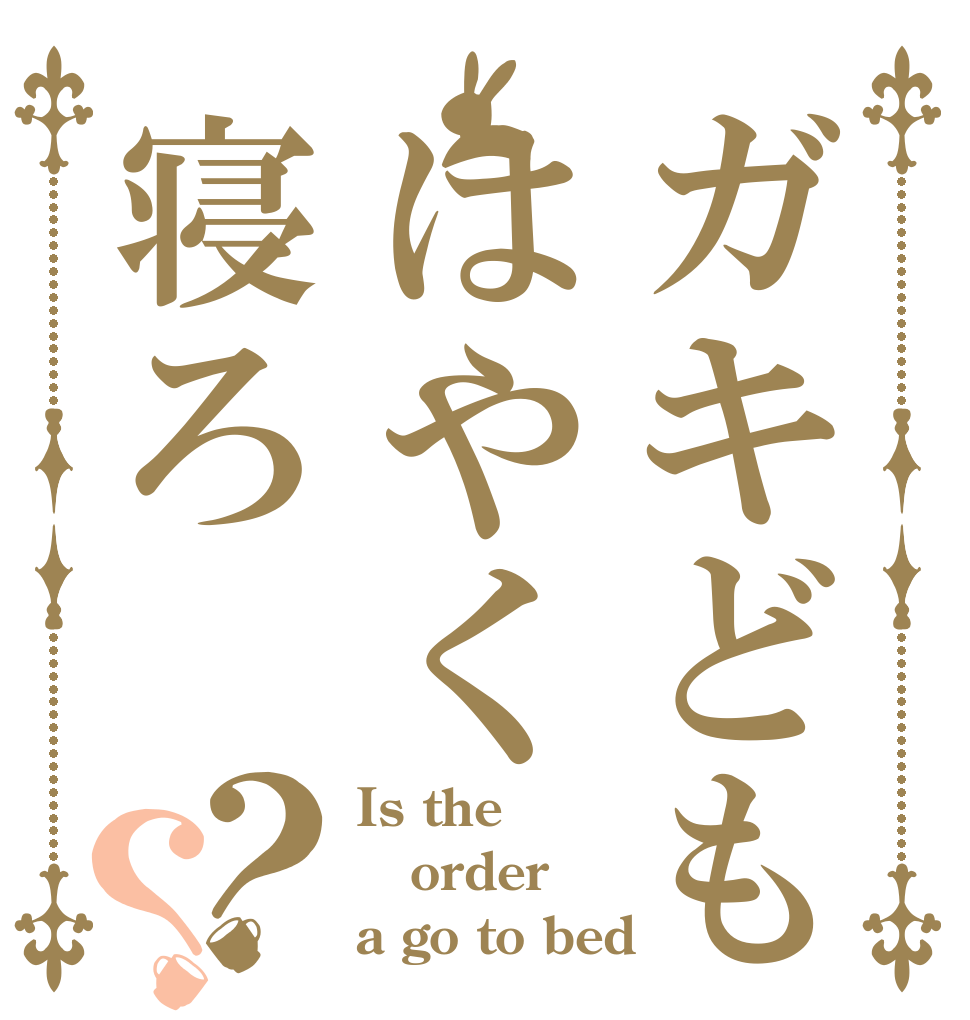 ガキどもはやく寝ろ？？ Is the order a go to bed？