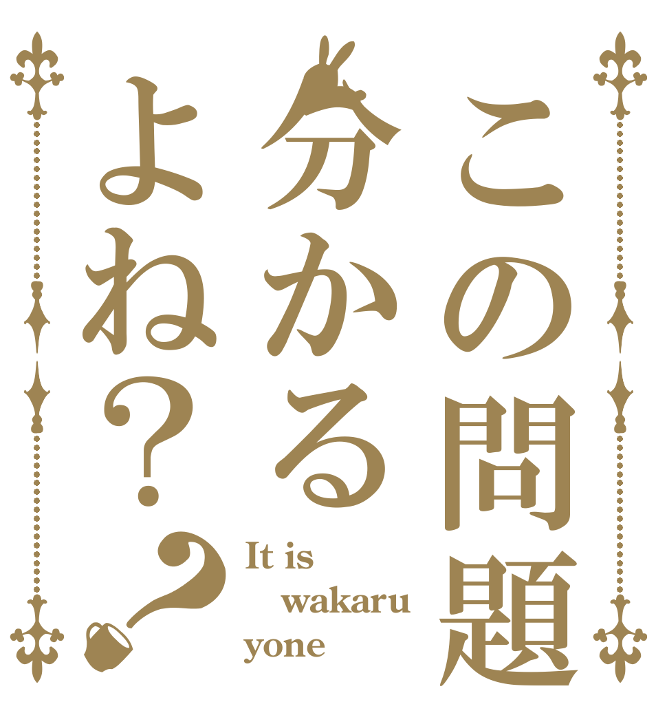 この問題分かるよね？？ It is wakaru yone？