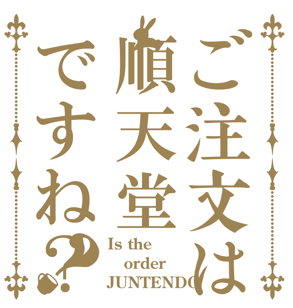 ご注文は順天堂ですね？？ Is the order JUNTENDO？