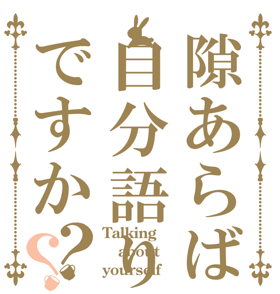 隙あらば自分語りですか？？ Talking about yourself
