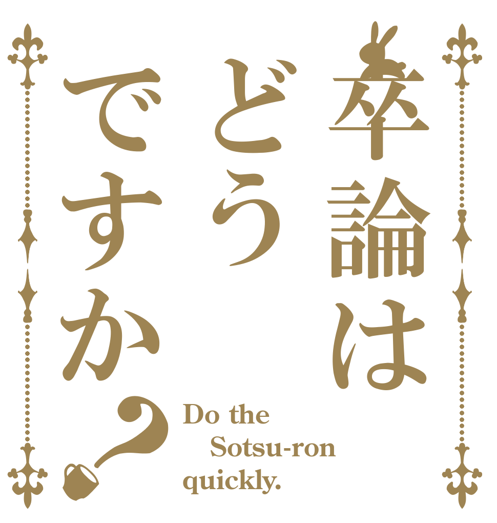 卒論はどうですか？ Do the Sotsu-ron quickly.
