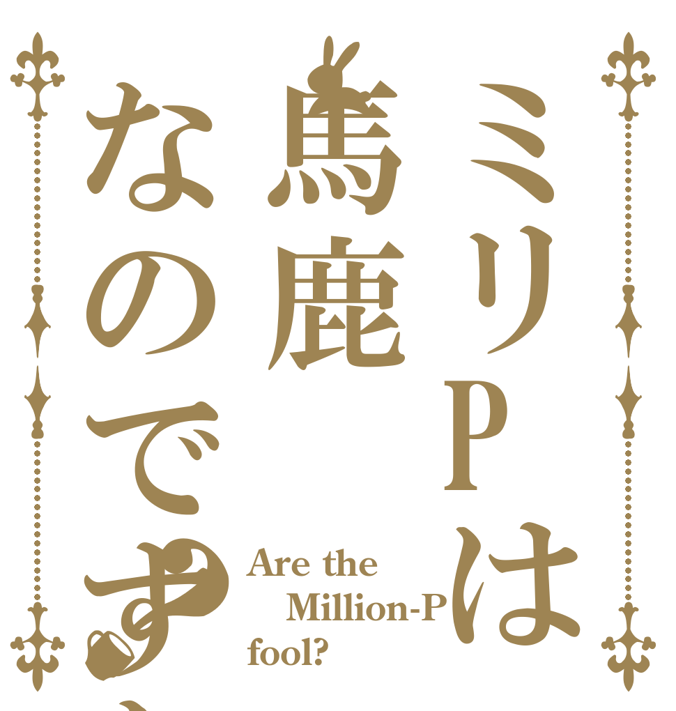 ミリPは馬鹿なのですか？ Are the Million-P fool?