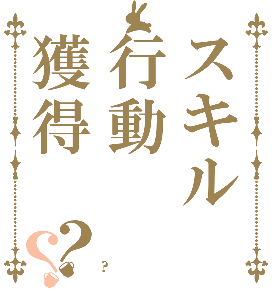 スキル行動獲得？？   ?