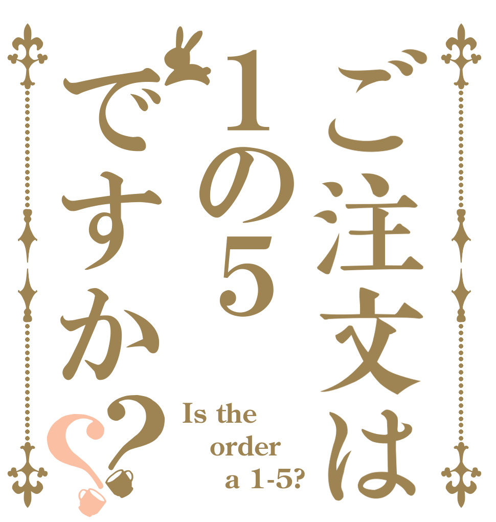ご注文は１の５ですか？？ Is the order 　　a 1-5?