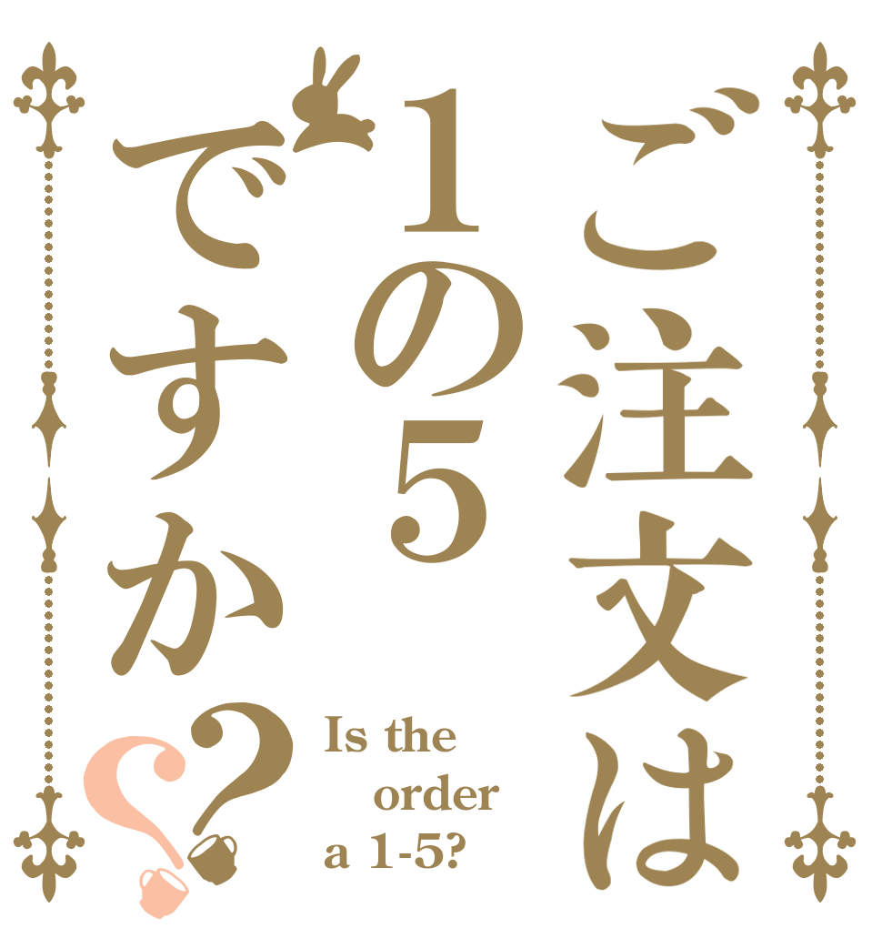 ご注文は１の５ですか？？ Is the order a 1-5?