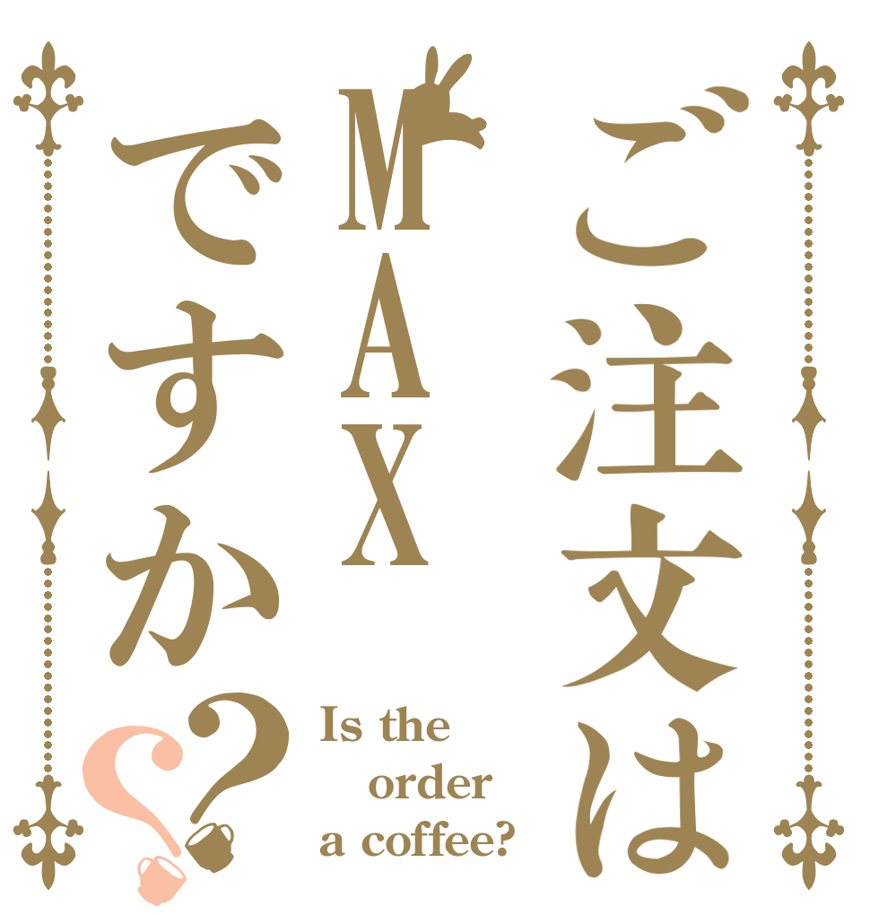 ご注文はMAXですか？？ Is the order a coffee?