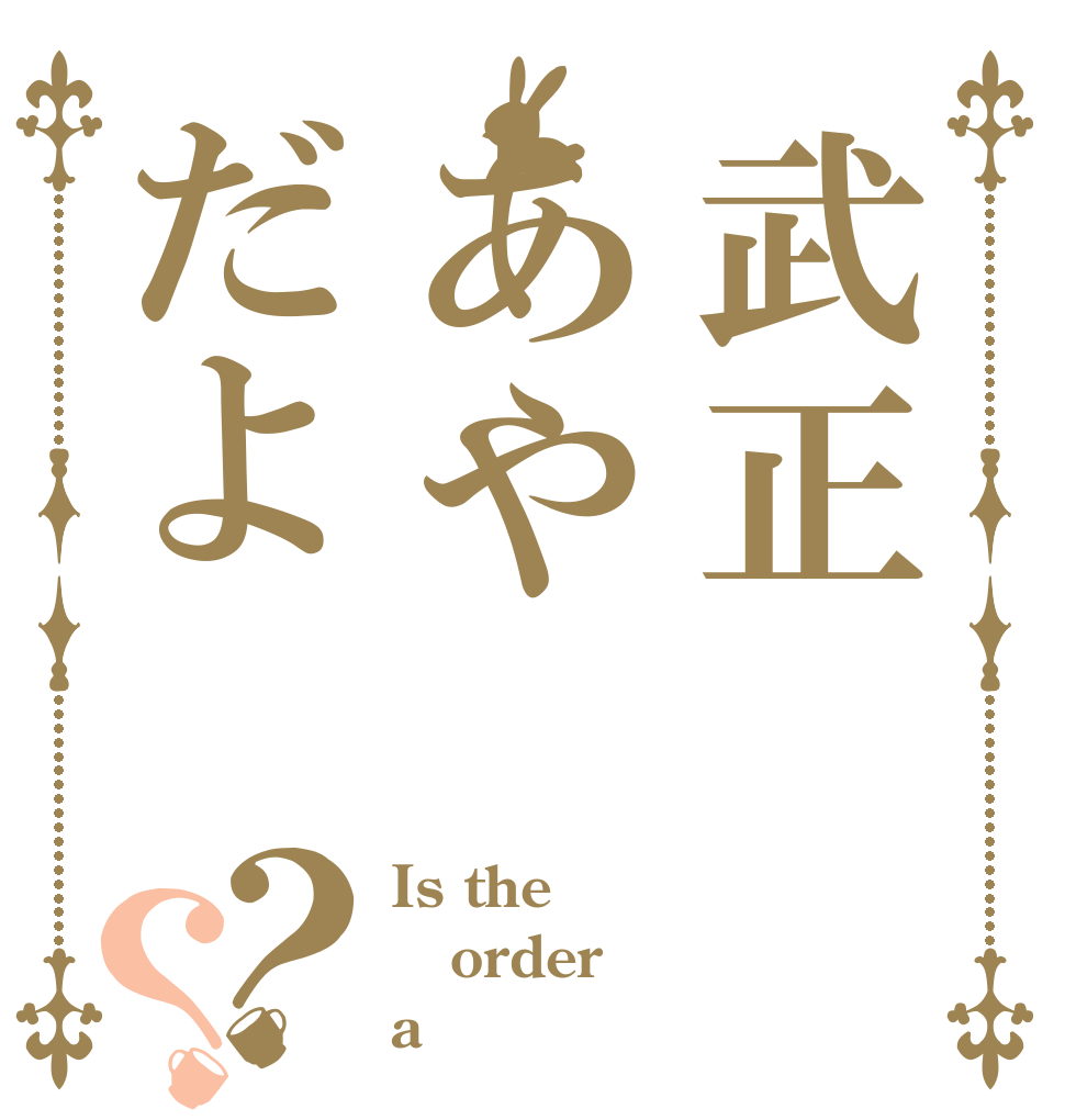 武正あやだよ？？ Is the order a ﾀｹﾏｻ？