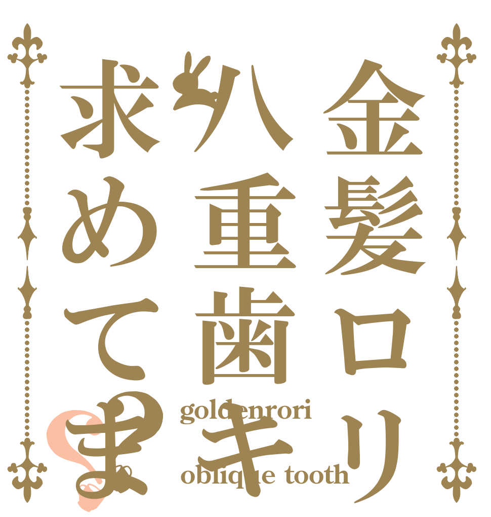 金髪ロリ八重歯キャラを求めてますよ?？？ goldenrori ＆ oblique tooth