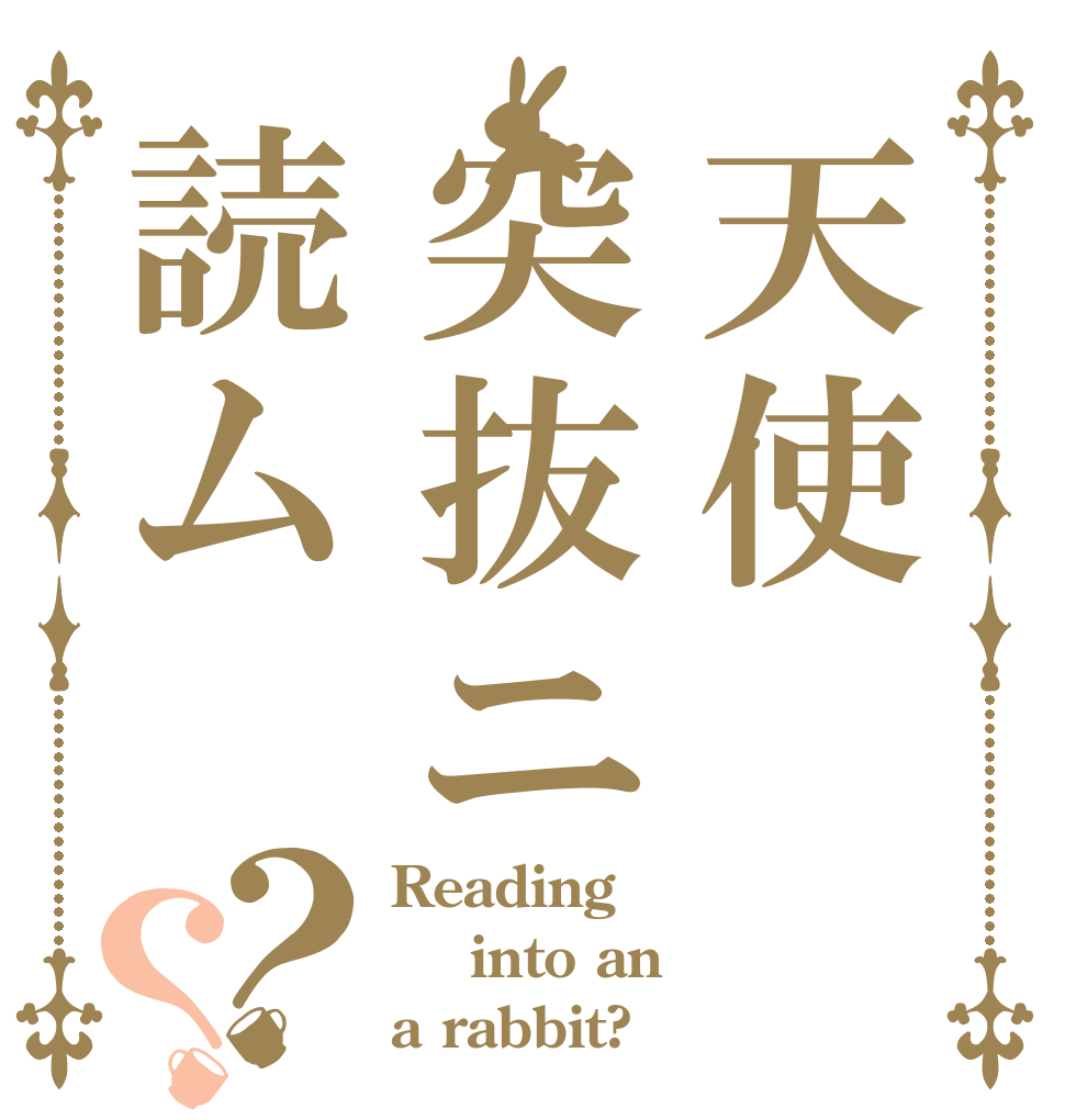 天使突抜ニ読ム？？ Reading  into an  a rabbit?