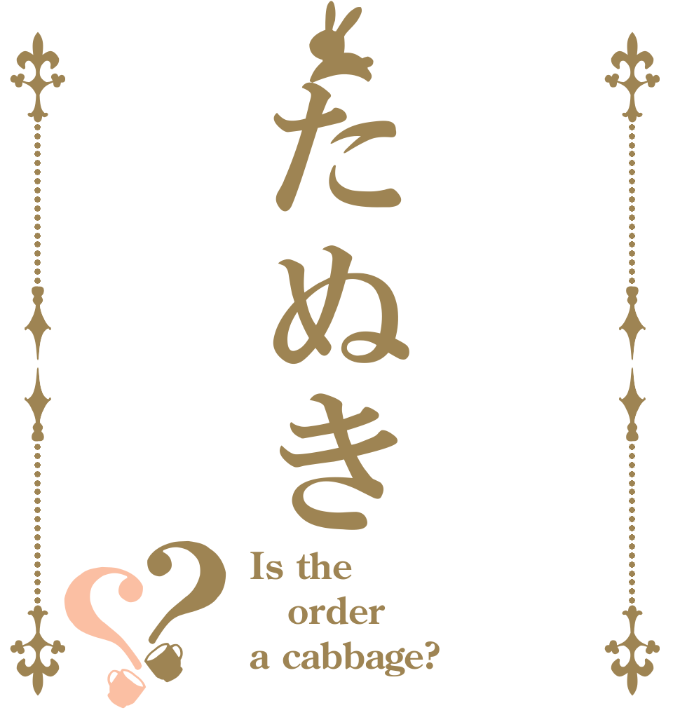 たぬき？？ Is the order a cabbage?
