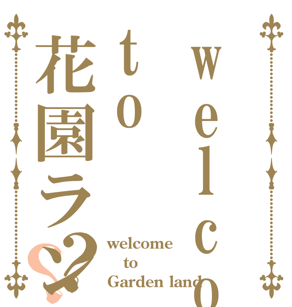 welcometo花園ランド？？ welcome to Garden land
