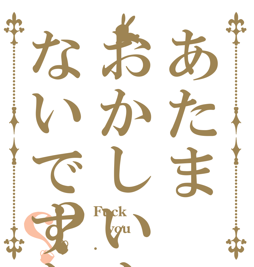 あたまおかしいんじゃないですか？？ Fuck you .