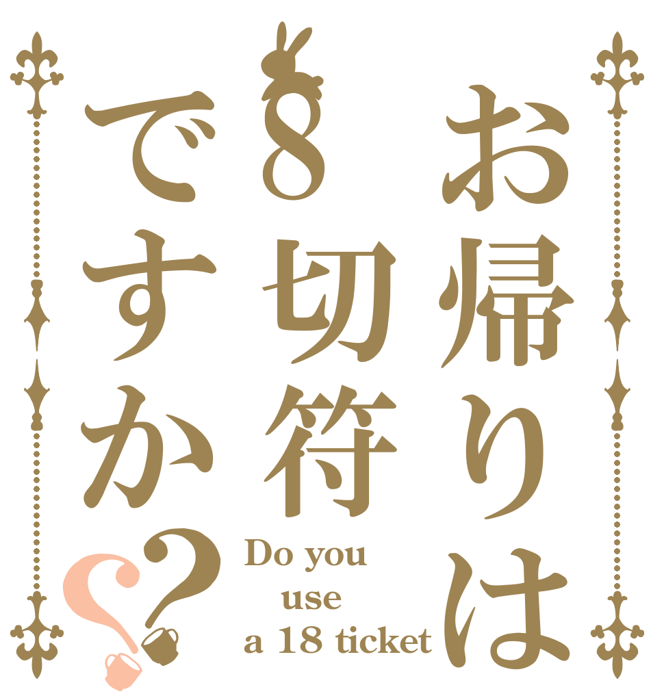 お帰りは8切符ですか？？ Do you use a 18 ticket