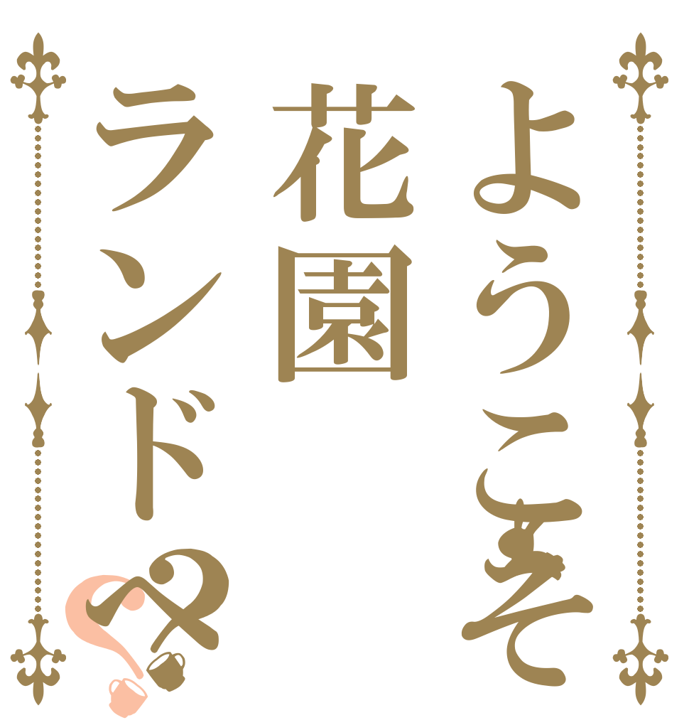 ようこそ花園ランドへ？？   