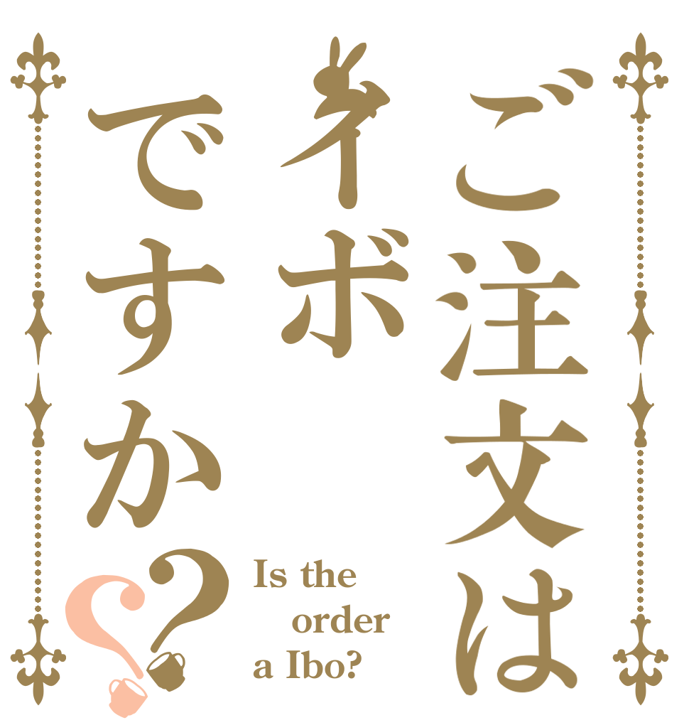 ご注文はイボですか？？ Is the order a Ibo?