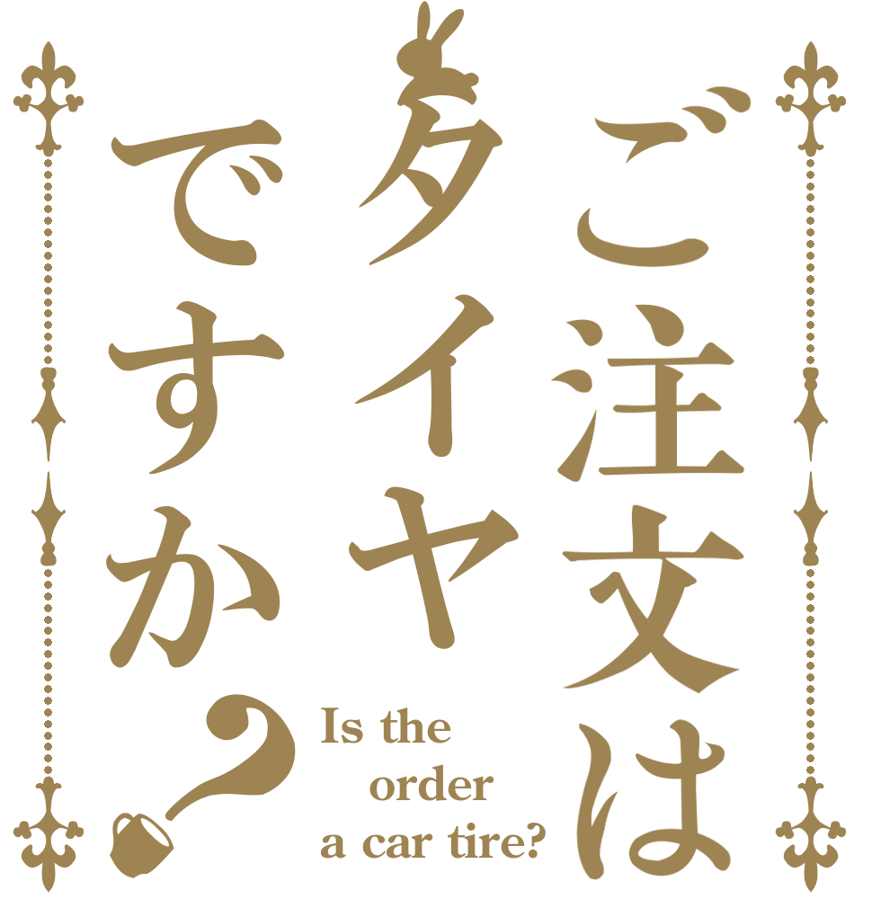 ご注文はタイヤですか？ Is the order a car tire?