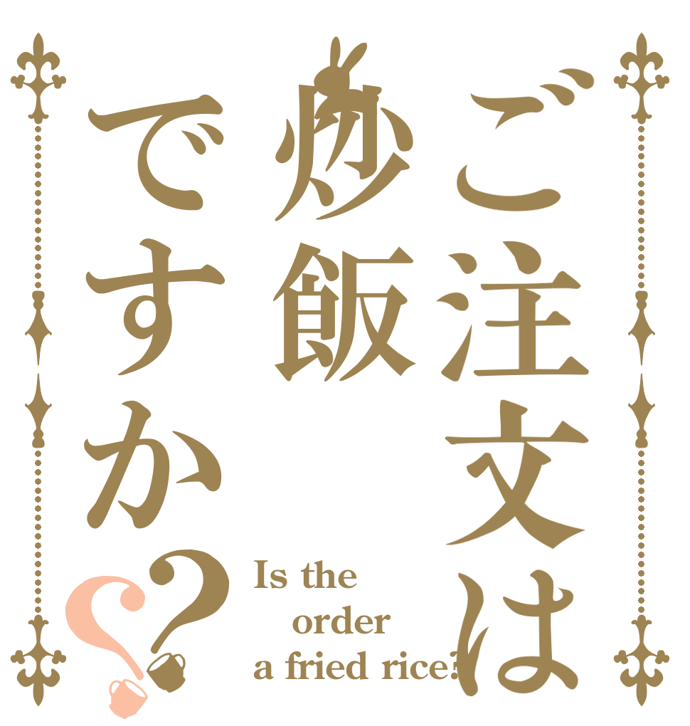 ご注文は炒飯ですか？？ Is the order a fried rice?