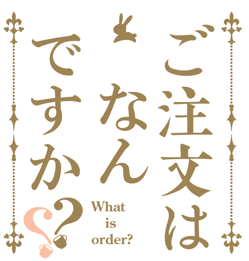 ご注文は なんですか？？ What  is order?