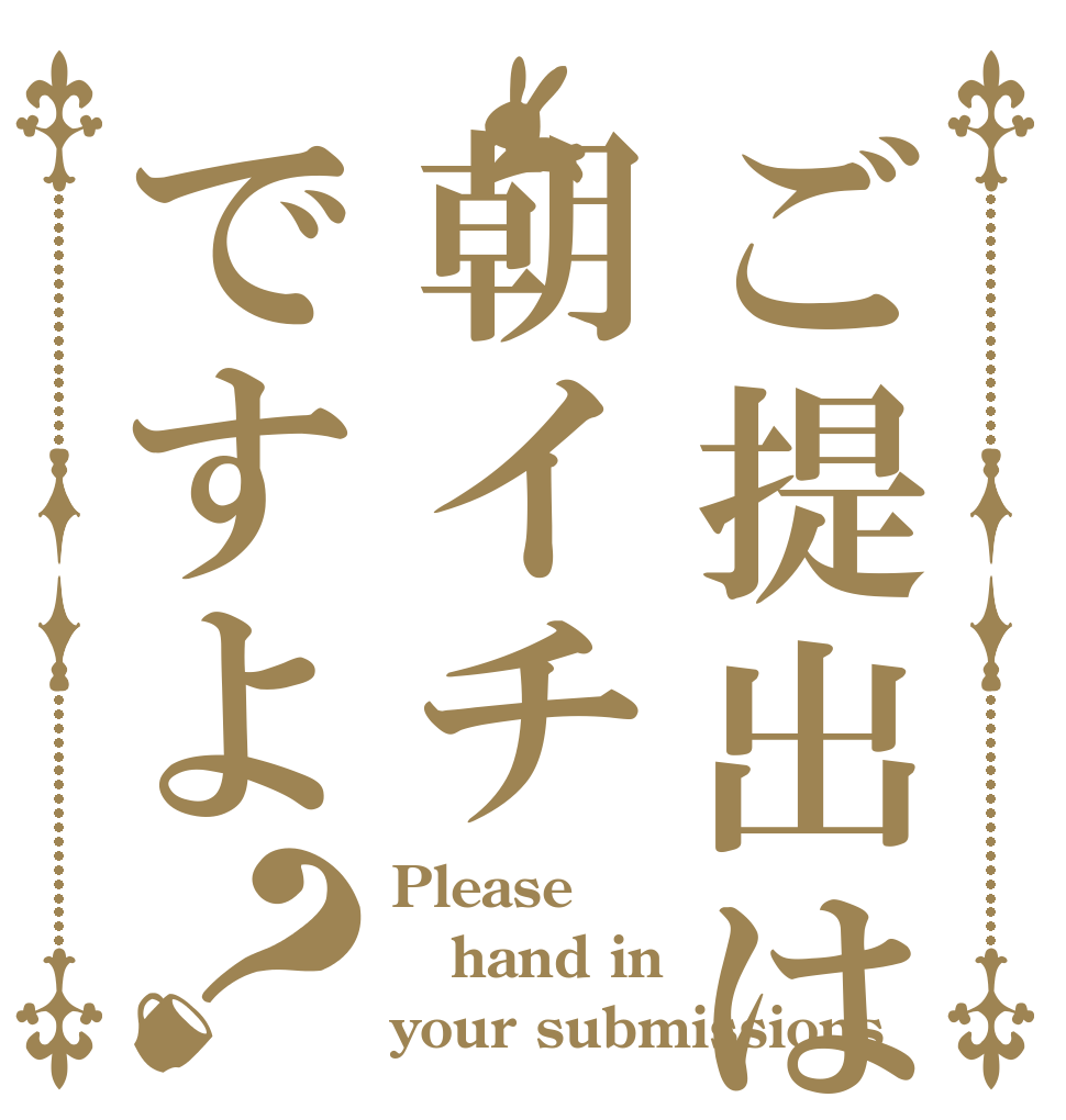 ご提出は朝イチですよ？ Please hand in your submissions
