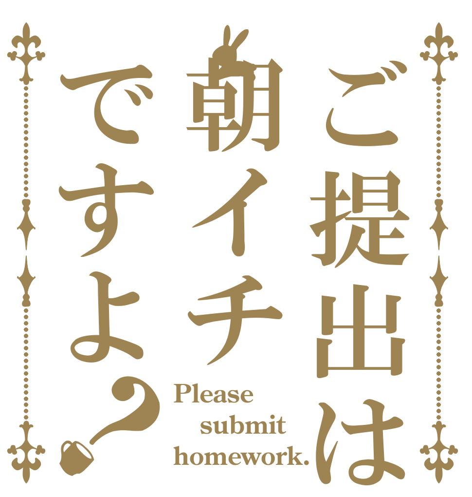 ご提出は朝イチですよ？ Please submit homework.