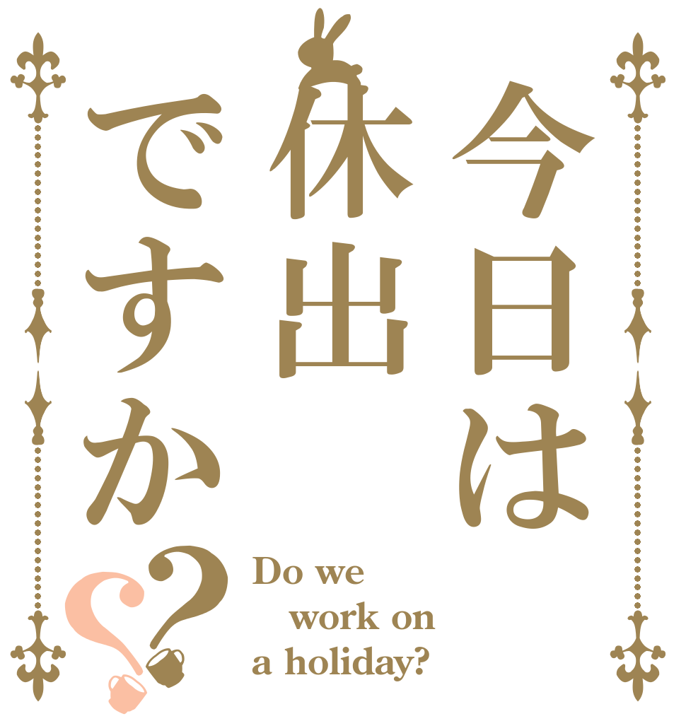 今日は休出ですか？？ Do we work on a holiday?