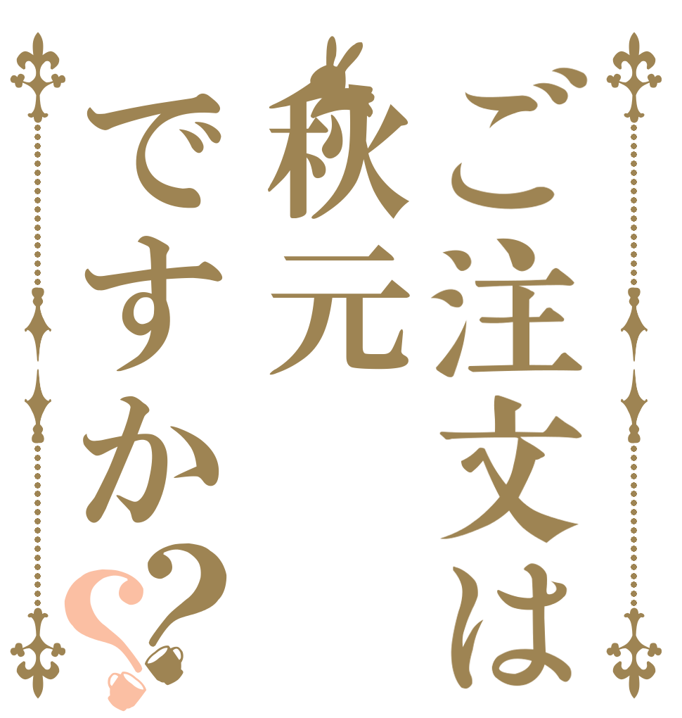 ご注文は秋元ですか？？ 味は 保証 しませんほじ