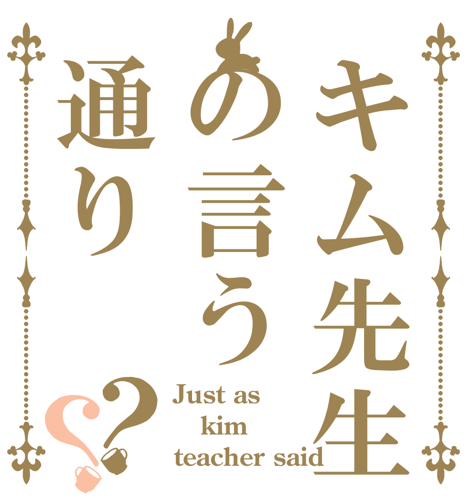 キム先生の言う通り？？ Just as kim teacher said
