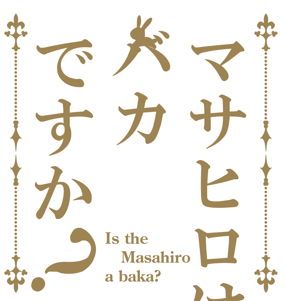 マサヒロはバカですか？ Is the Masahiro a baka?
