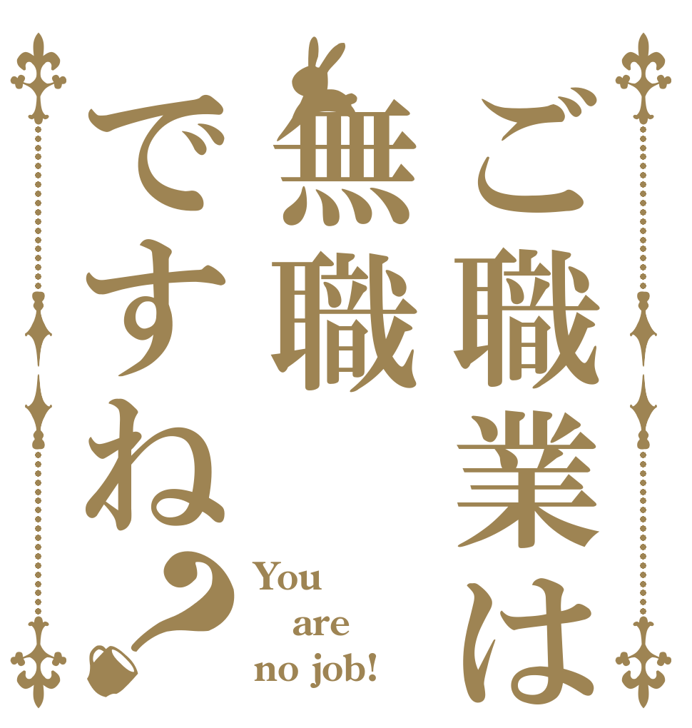 ご職業は無職ですね？ You are no job!