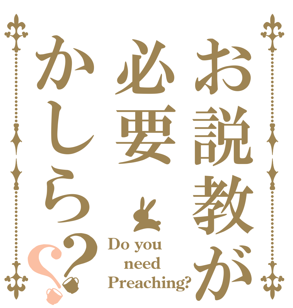 お説教が必要かしら？？ Do you need Preaching?