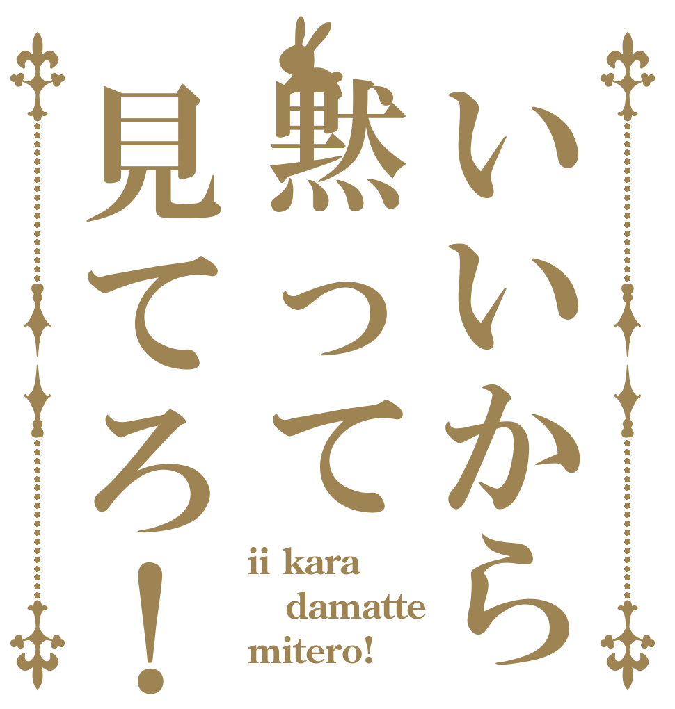 いいから黙って見てろ！ ii kara damatte mitero!