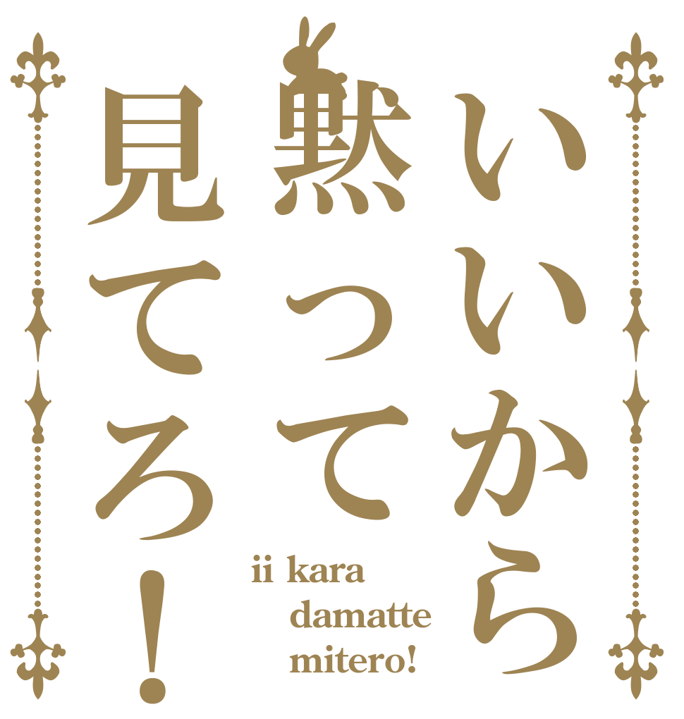いいから黙って見てろ！ ii kara damatte    mitero!