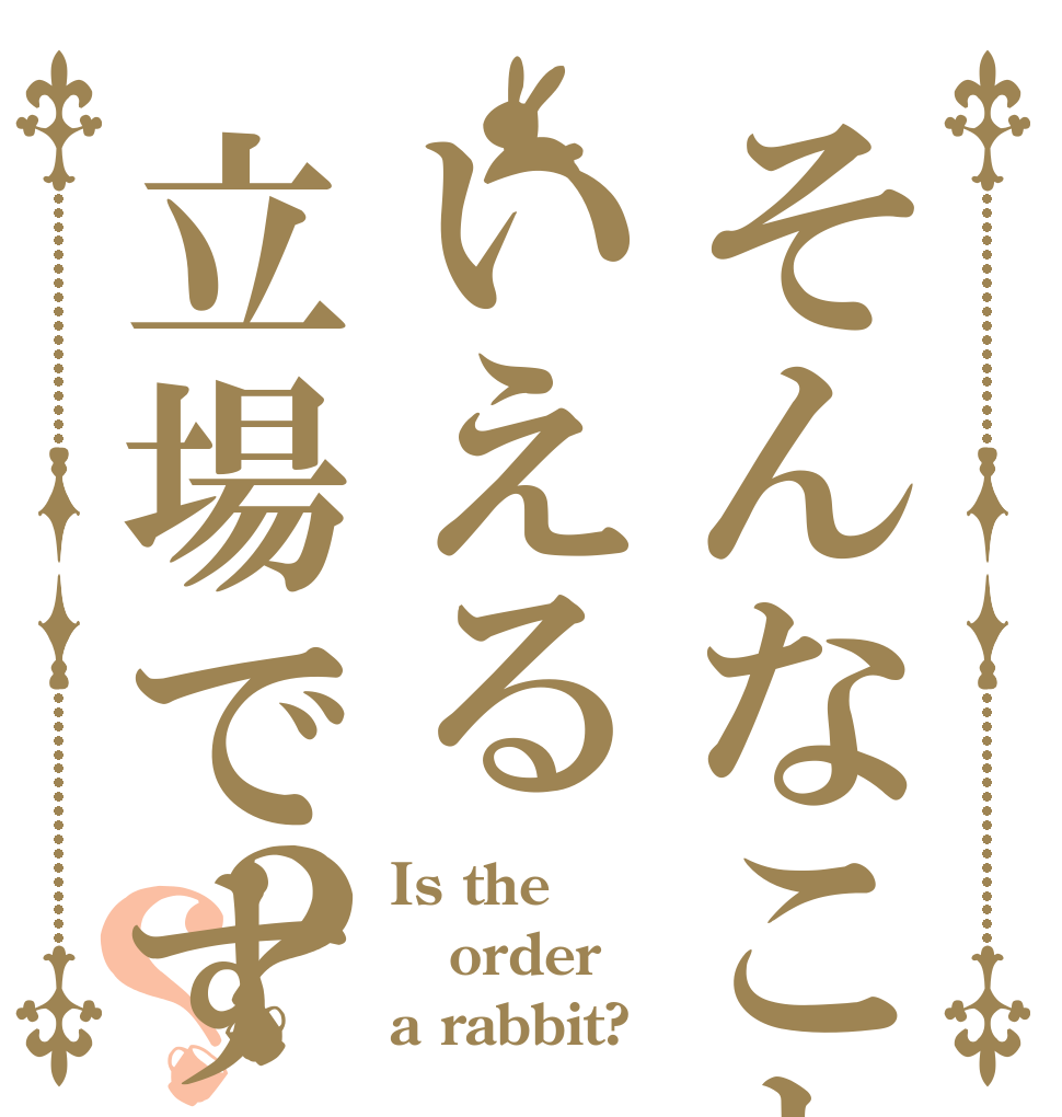 そんなこといえる立場ですか？？ Is the order a rabbit?