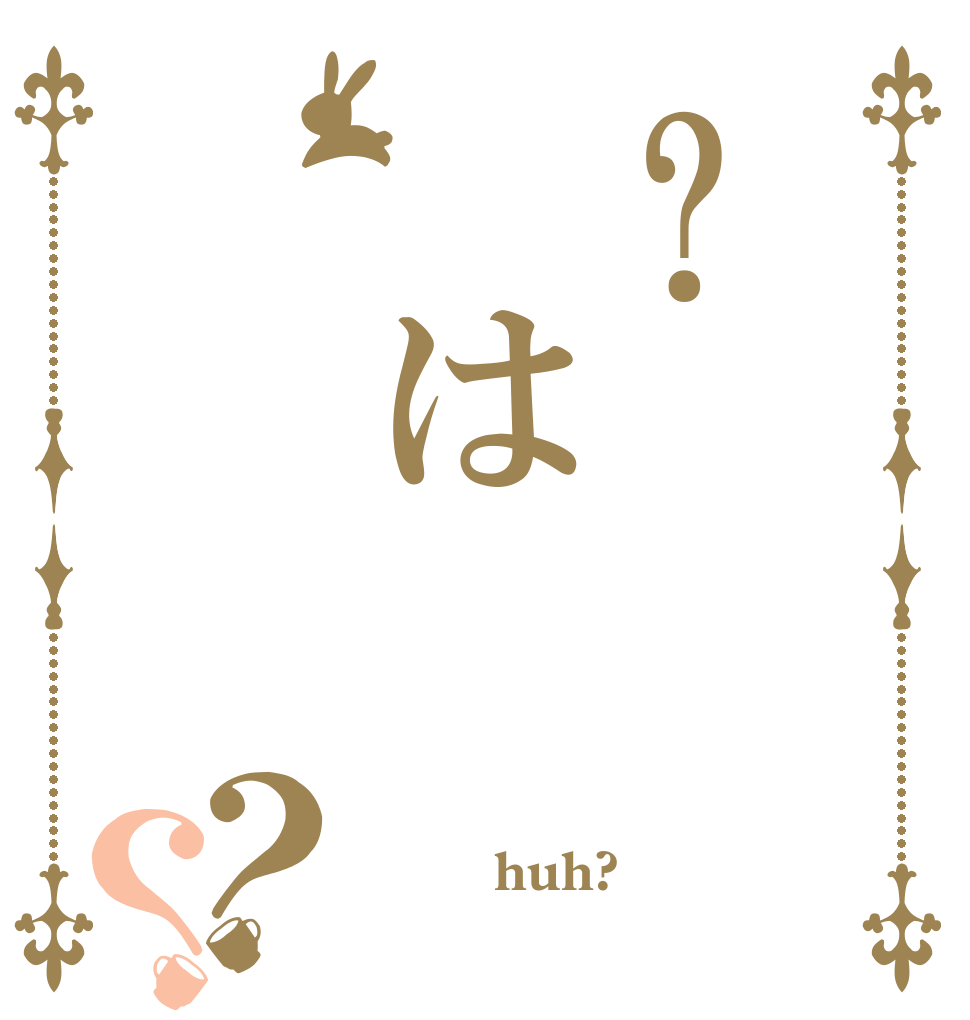 ?　は？？  　　huh?　　　 