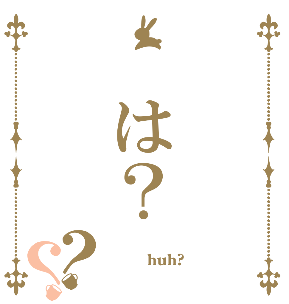 　は？？？  　　huh?　　　 