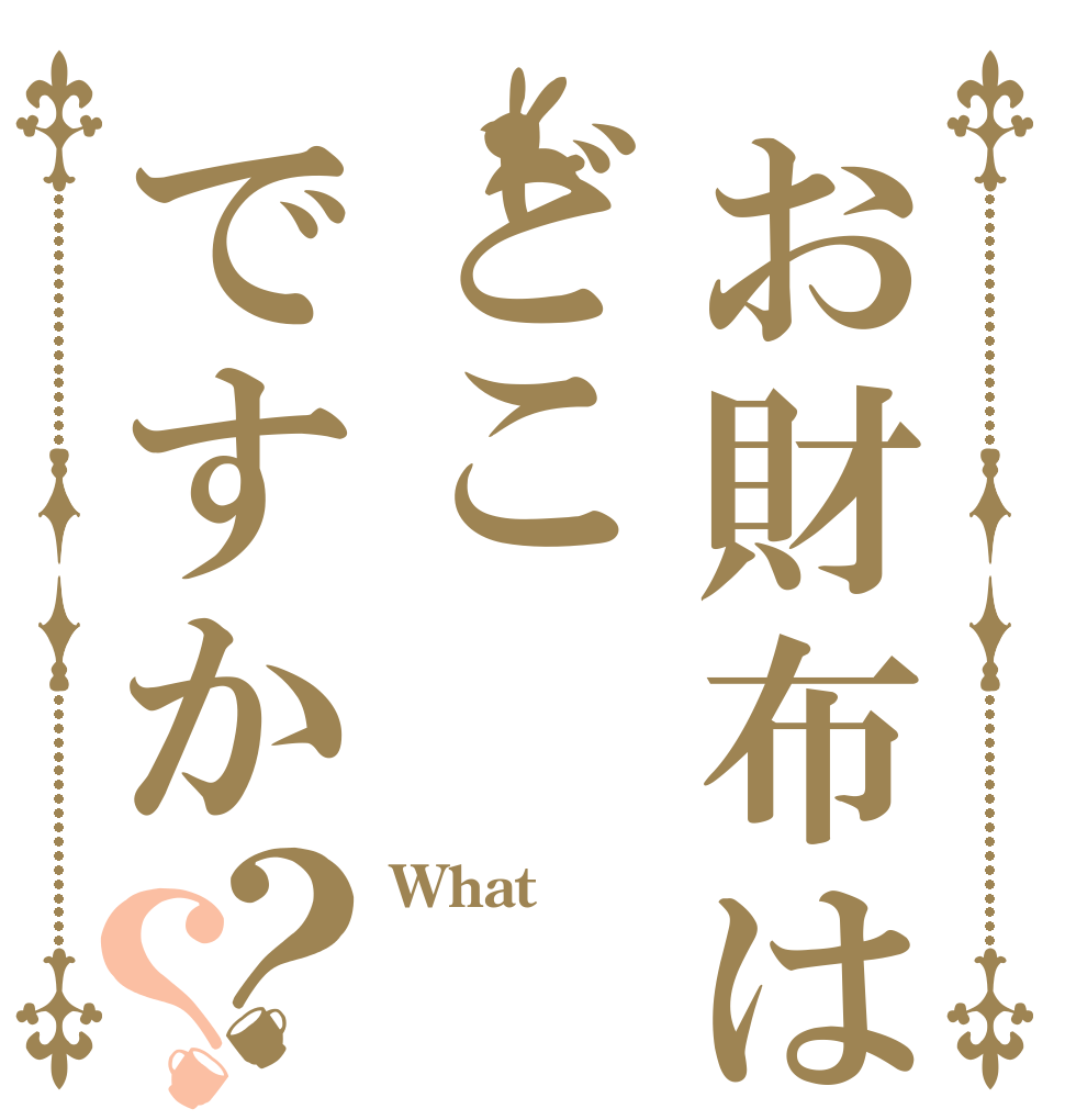 お財布はどこですか？？ What   