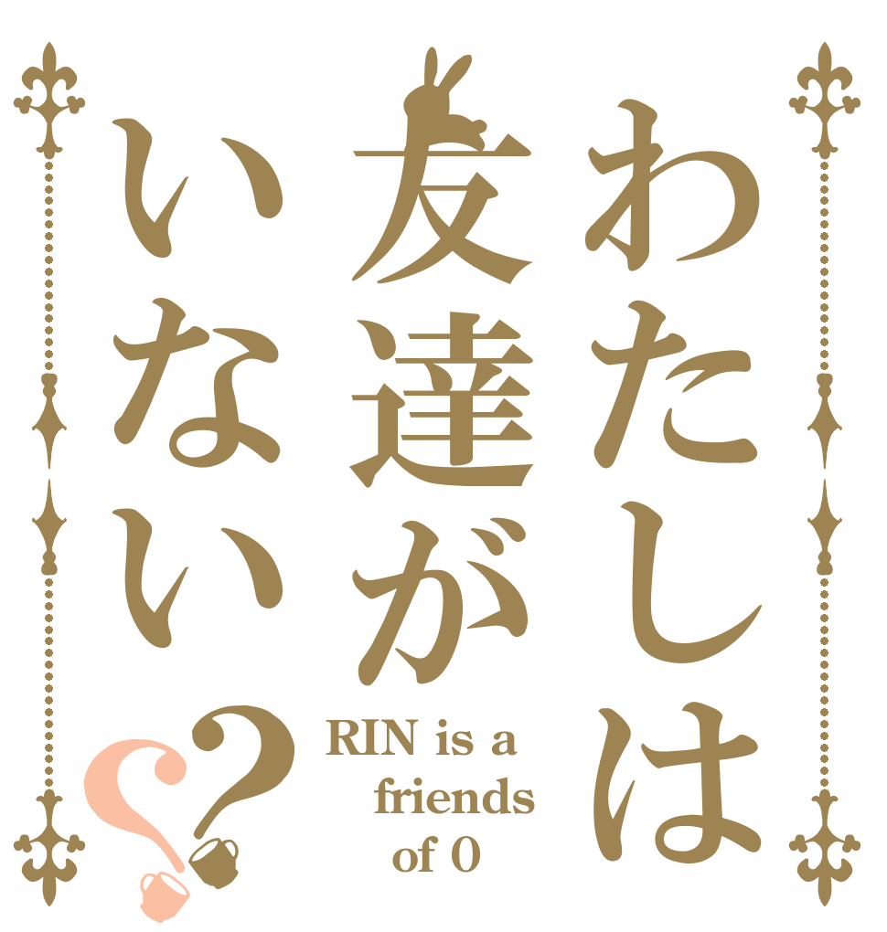 わたしは友達がいない？？ RIN is a friends     of 0